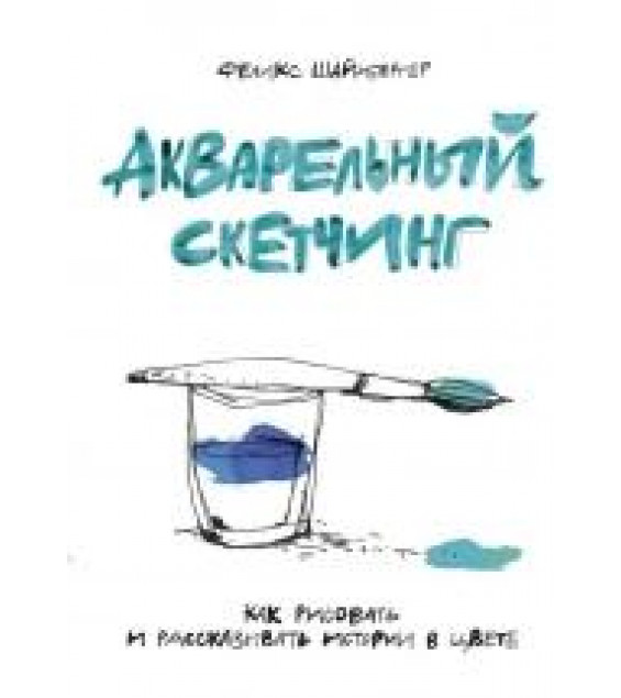 Акварельный скетчинг. Как рисовать и рассказывать истории в цвете - Феликс Шайнбергер