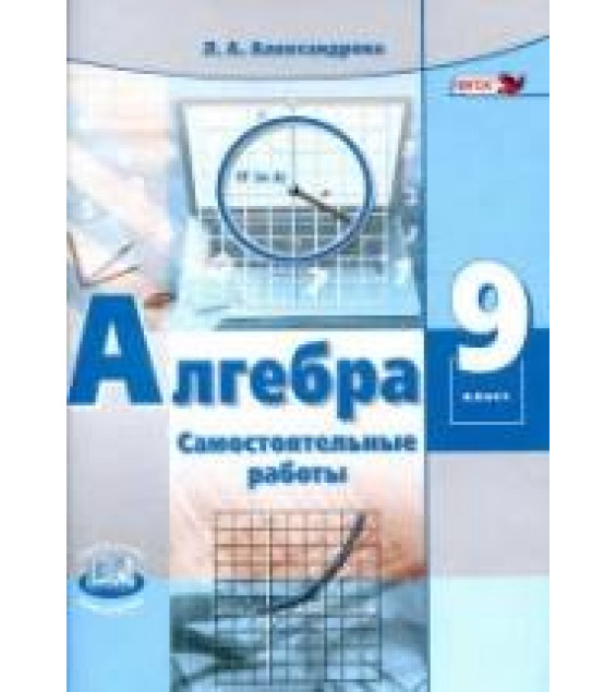 Алгебра. 9 класс. Самостоятельные работы к учебнику - А.Г. Мордковича, П.В. Семенова., Александрова Л.А.