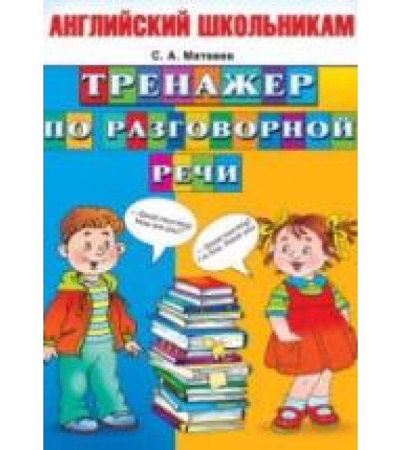 Английский школьникам. Тренажер по разговорной речи - Матвеев С.А.