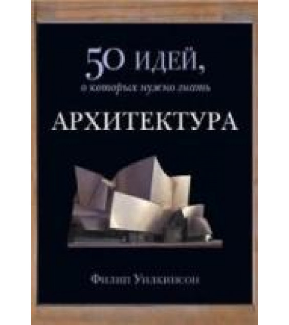 Архитектура. 50 идей, о которых нужно знать - Уилкинсон Ф.