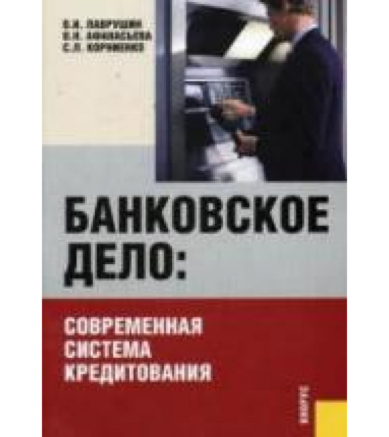 Банковское дело: современная система кредитования - Лаврушин О.И, Афанасьева О.Н, Корниенко С.Л.