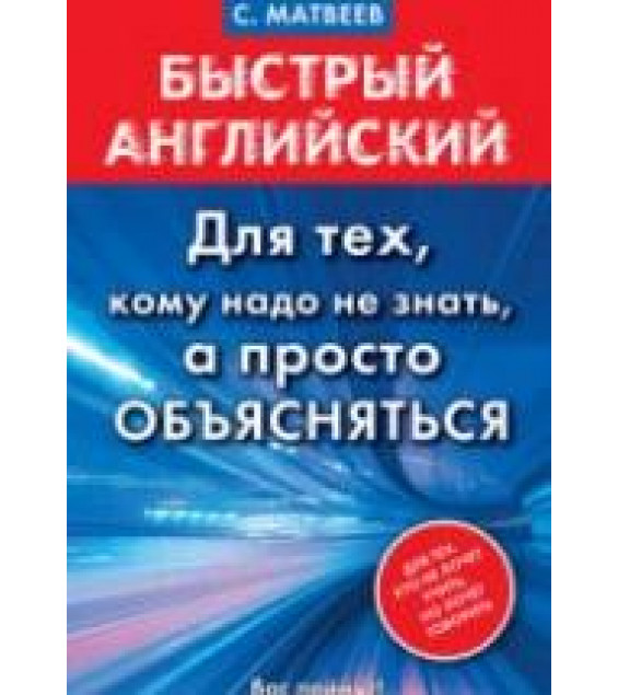 Быстрый английский. Для тех, кому надо не знать, а просто объясняться - Матвеев С.А.