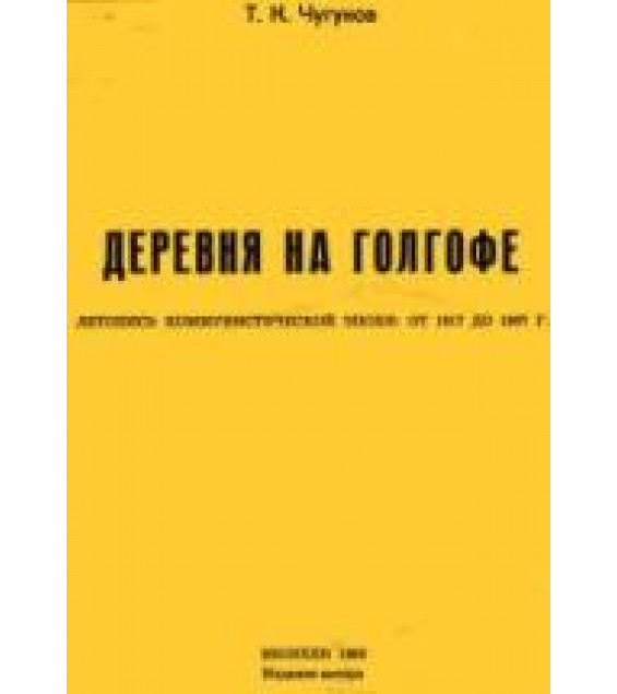 Деревня на Голгофе: летопись коммунистической эпохи от 1917 до 1967 - Чугунов Т.К.