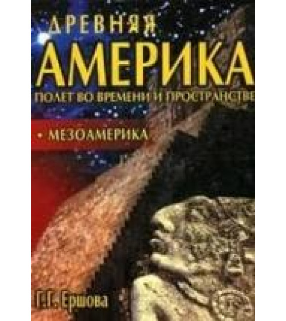 Древняя Америка: полет во времени и пространстве. Мезоамерика. Ершова Г.Г.