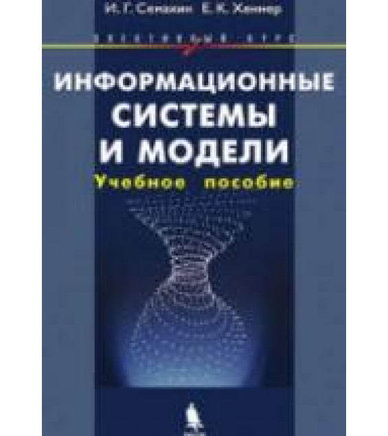 Информационные системы и модели. Элективный курс: Учебное пособие + Практикум - Семакин И.Г., Хеннер Е.К.