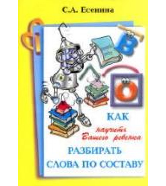 Как научить Вашего ребенка разбирать слова по составу - Есенина С.А.