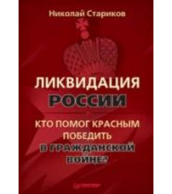 Ликвидация России. Кто помог красным победить в Гражданской войне - Стариков Н.