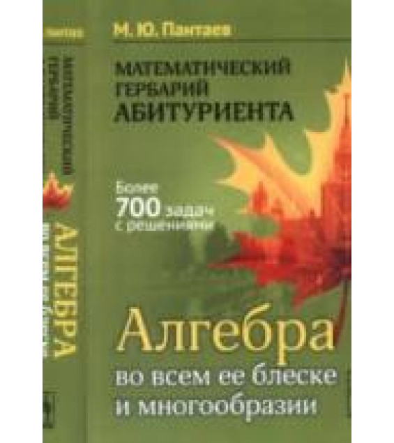 Математический гербарий абитуриента. Алгебра во всем ее блеске и многообразии - Пантаев М.Ю.