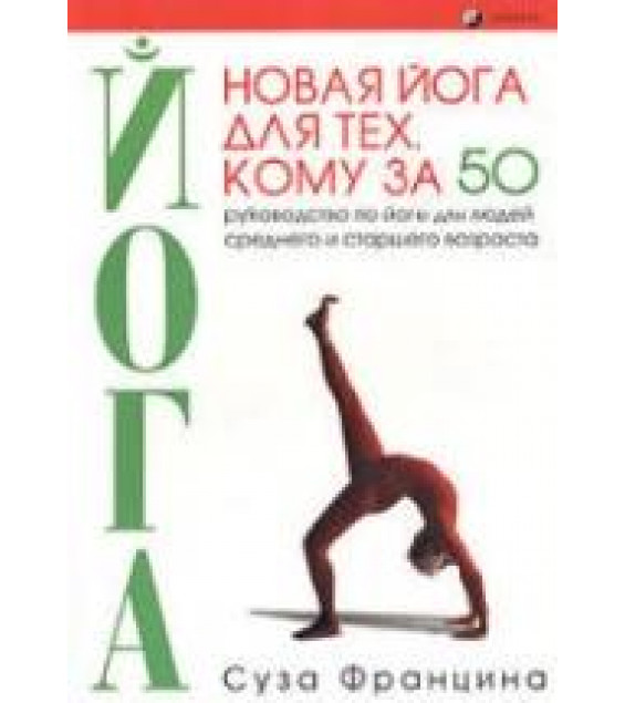 Новая йога для тех, кому за 50: обратите вспять процессы старения. Суза Францина.