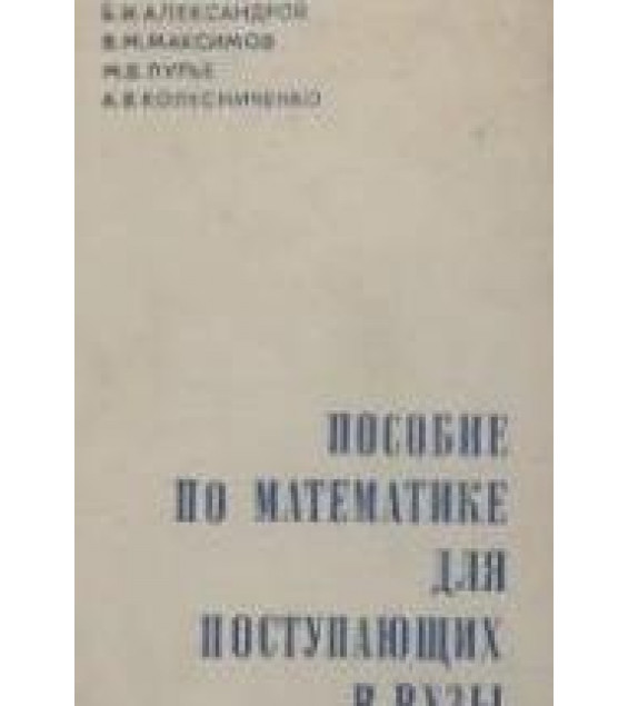 Пособие по математике для поступающих в вузы - Александров Б.И., Максимов В.М. и др.