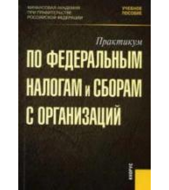 Практикум по федеральным налогам и сборам с организаций. Под редакцией - Гончаренко Л.И.