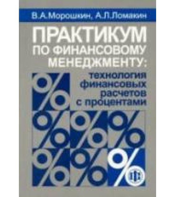 Практикум по финансовому менеджменту: технология финансовых расчетов с процентами - Морошкин В.А., Ломакин А.Л.