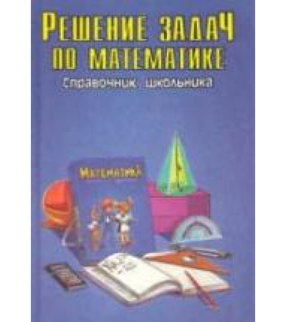 Решение задач по математике. Справочник школьника.