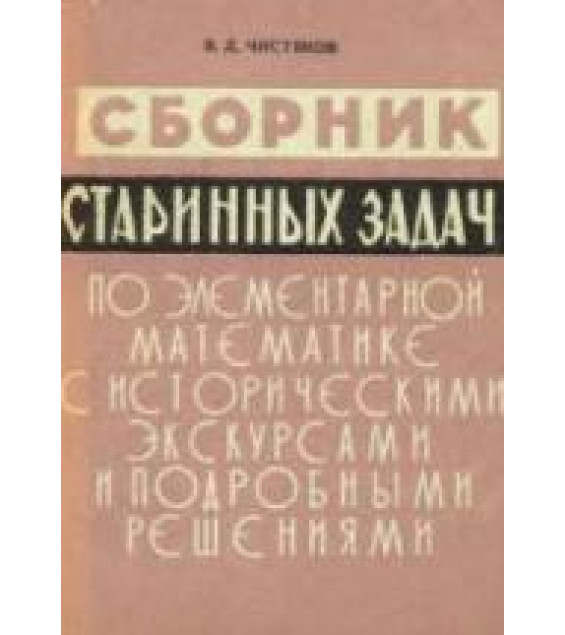 Сборник старинных задач по элементарной математике с историческими экскурсами и подробными решениями - Чистяков В.Д.