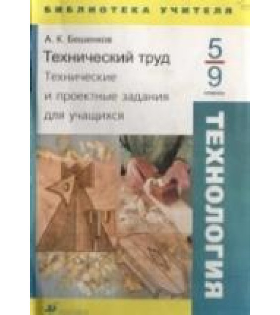 Технология: Технический труд. Пособие для учителя. Технические и проектные задания для учащихся. 5-9 классы - Бешенков А. К.