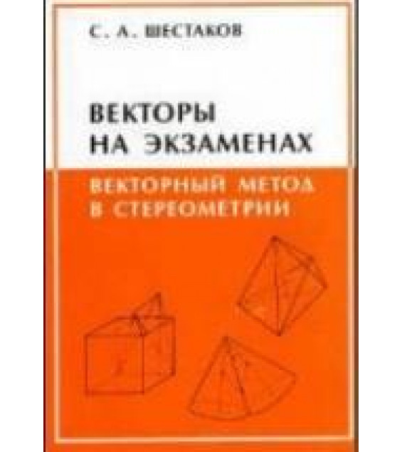 Векторы на экзаменах. Векторный метод в стереометрии - Шестаков С.А.