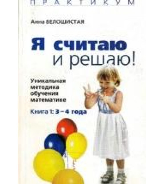 Я считаю и решаю! Уникальная методика обучения математике 3-4 года - Белошистая Анна.