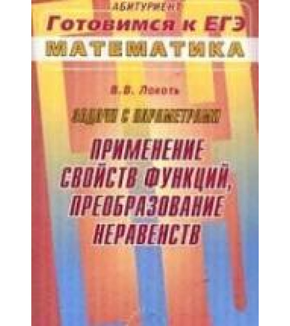 Задачи с параметрами. Применение свойств функций, преобразование неравенств - Локоть В.В.
